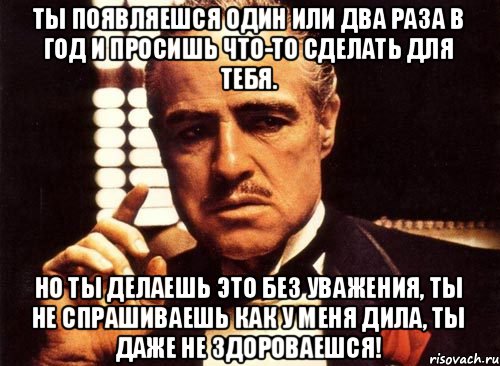 Ты появляешся один или два раза в год и просишь что-то сделать для тебя. Но ты делаешь это без уважения, ты не спрашиваешь как у меня дила, ты даже не здороваешся!, Мем крестный отец