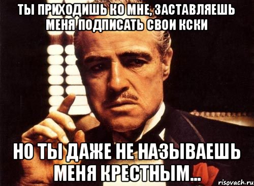 Ты приходишь ко мне, заставляешь меня подписать свои КСки Но ты даже не называешь меня крестным..., Мем крестный отец