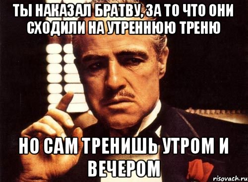 ты наказал братву, за то что они сходили на утреннюю треню но сам тренишь утром и вечером, Мем крестный отец