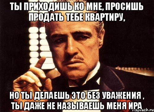 Ты приходишь ко мне, просишь продать тебе квартиру, но ты делаешь это без уважения , ты даже не называешь меня Ира, Мем крестный отец