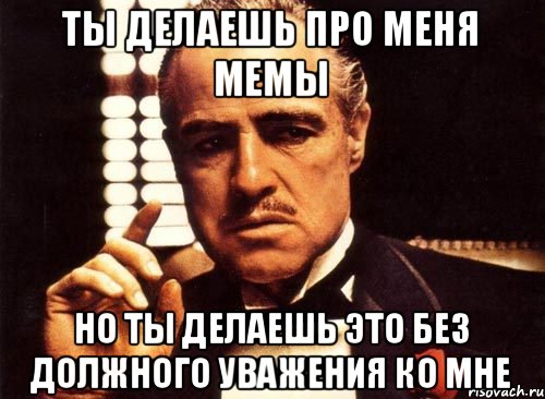 Ты делаешь про меня мемы Но ты делаешь это без должного уважения ко мне, Мем крестный отец