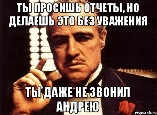 ТЫ просишь отчеты, но делаешь это без уважения Ты даже не звонил андрею, Мем крестный отец