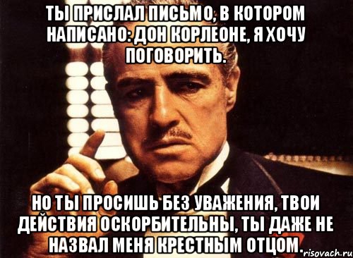 Ты прислал письмо, в котором написано: дон Корлеоне, я хочу поговорить. Но ты просишь без уважения, твои действия оскорбительны, ты даже не назвал меня крестным отцом., Мем крестный отец