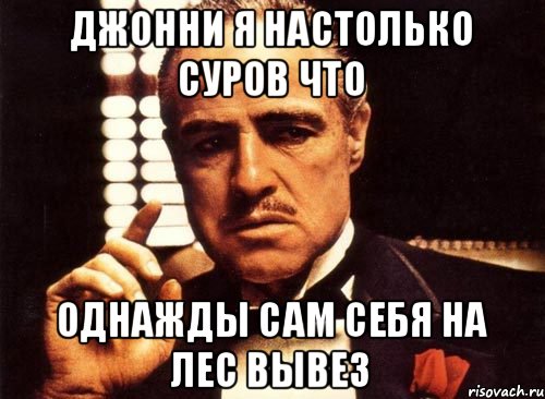 Джонни я нaстолько суров что однaжды сaм себя нa лес вывез, Мем крестный отец