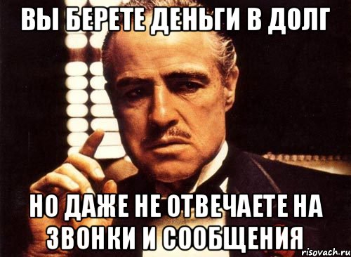 Вы берете деньги в долг но даже не отвечаете на звонки и сообщения, Мем крестный отец