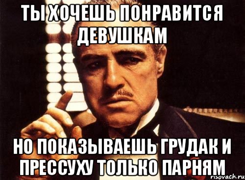 ты хочешь понравится девушкам но показываешь грудак и прессуху только парням, Мем крестный отец