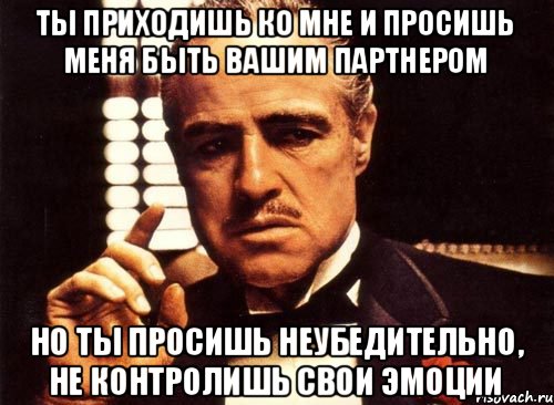 ты приходишь ко мне и просишь меня быть вашим партнером но ты просишь неубедительно, не контролишь свои эмоции, Мем крестный отец