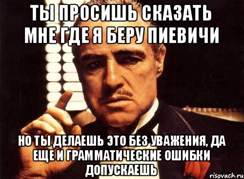 Ты просишь сказать мне где я беру пиевичи Но ты делаешь это без уважения, да еще и грамматические ошибки допускаешь, Мем крестный отец