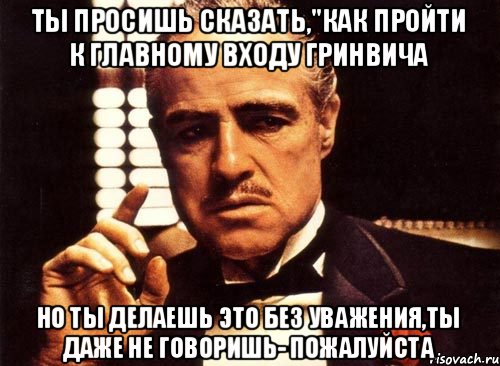 ты просишь сказать,"как пройти к главному входу Гринвича но ты делаешь это без уважения,ты даже не говоришь- пожалуйста, Мем крестный отец