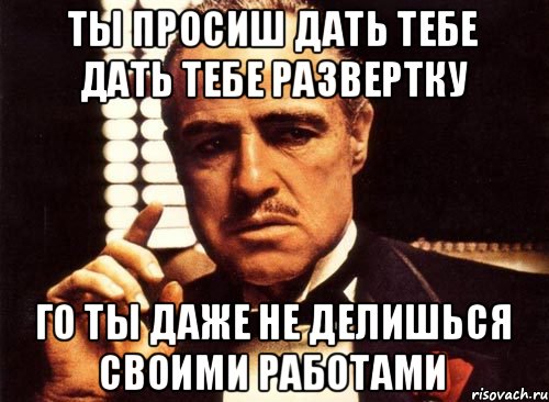 ты просиш дать тебе дать тебе развертку го ты даже не делишься своими работами, Мем крестный отец