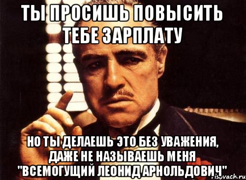 ТЫ ПРОСИШЬ ПОВЫСИТЬ ТЕБЕ ЗАРПЛАТУ НО ТЫ ДЕЛАЕШЬ ЭТО БЕЗ УВАЖЕНИЯ, ДАЖЕ НЕ НАЗЫВАЕШЬ МЕНЯ "ВСЕМОГУЩИЙ ЛЕОНИД АРНОЛЬДОВИЧ", Мем крестный отец