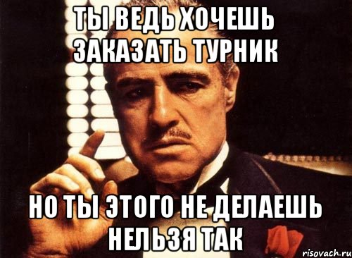 ты ведь хочешь заказать турник но ты этого не делаешь нельзя так, Мем крестный отец