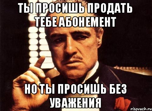 Ты просишь продать тебе абонемент но ты просишь без уважения, Мем крестный отец