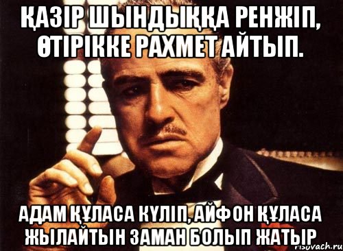 қазір шындыққа ренжіп, өтірікке рахмет айтып. адам құласа күліп, айфон құласа жылайтын заман болып жатыр, Мем крестный отец