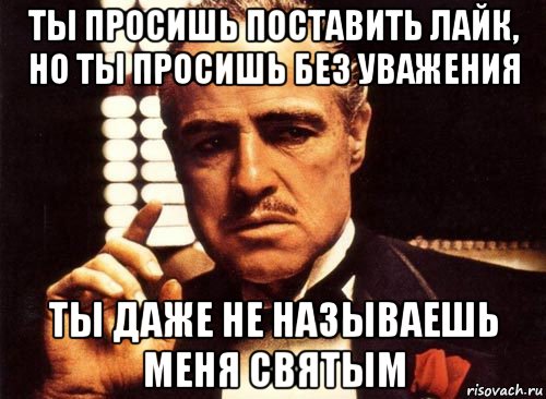 ты просишь поставить лайк, но ты просишь без уважения ты даже не называешь меня святым, Мем крестный отец