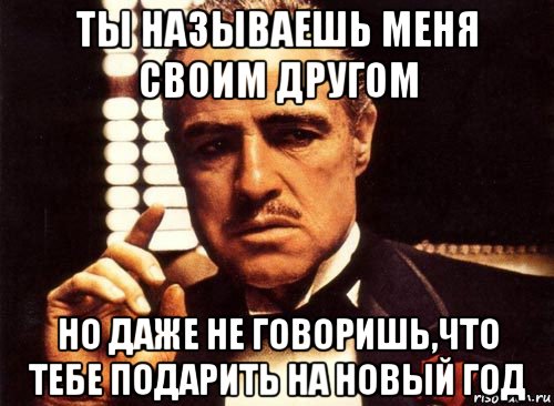 ты называешь меня своим другом но даже не говоришь,что тебе подарить на новый год, Мем крестный отец