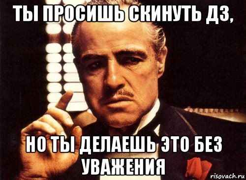 ты просишь скинуть дз, но ты делаешь это без уважения, Мем крестный отец