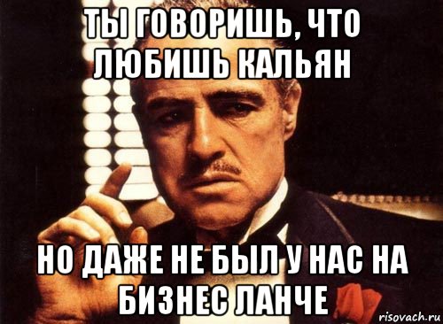 ты говоришь, что любишь кальян но даже не был у нас на бизнес ланче, Мем крестный отец