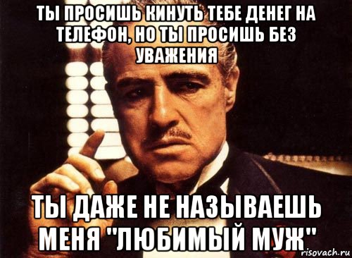 ты просишь кинуть тебе денег на телефон, но ты просишь без уважения ты даже не называешь меня "любимый муж", Мем крестный отец