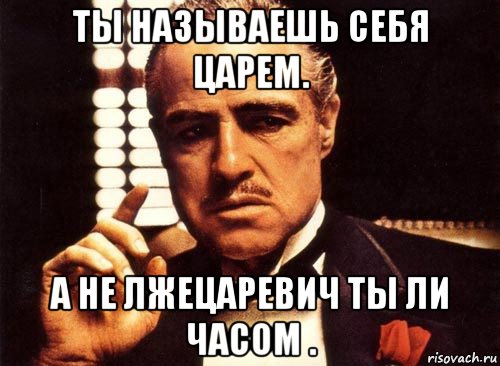 ты называешь себя царем. а не лжецаревич ты ли часом ., Мем крестный отец