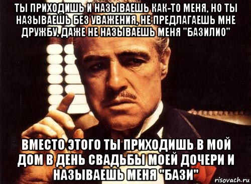 ты приходишь и называешь как-то меня, но ты называешь без уважения, не предлагаешь мне дружбу, даже не называешь меня "базилио" вместо этого ты приходишь в мой дом в день свадьбы моей дочери и называешь меня "бази", Мем крестный отец