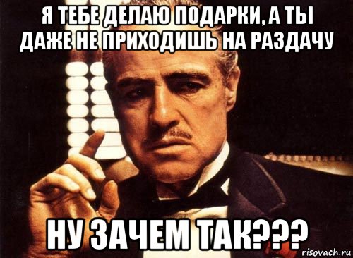 я тебе делаю подарки, а ты даже не приходишь на раздачу ну зачем так???, Мем крестный отец