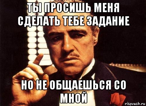 ты просишь меня сделать тебе задание но не общаешься со мной, Мем крестный отец