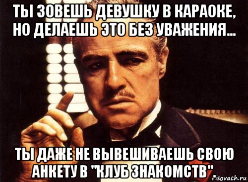 ты зовешь девушку в караоке, но делаешь это без уважения... ты даже не вывешиваешь свою анкету в "клуб знакомств"., Мем крестный отец