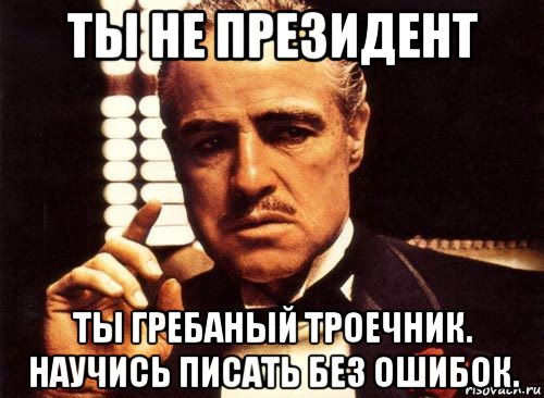 ты не президент ты гребаный троечник. научись писать без ошибок., Мем крестный отец