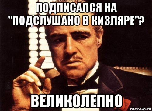 подписался на "подслушано в кизляре"? великолепно, Мем крестный отец