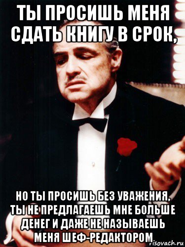 ты просишь меня сдать книгу в срок, но ты просишь без уважения, ты не предлагаешь мне больше денег и даже не называешь меня шеф-редактором, Мем ты делаешь это без уважения