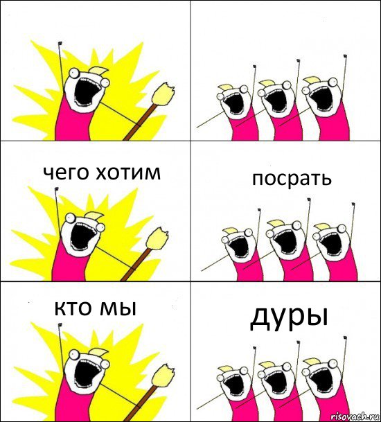 дуры  чего хотим посрать кто мы 