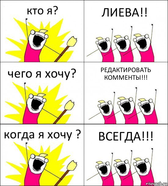 кто я? ЛИЕВА!! чего я хочу? РЕДАКТИРОВАТЬ
КОММЕНТЫ!!! когда я хочу ? ВСЕГДА!!!