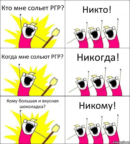 Кто мне сольет РГР? Никто! Когда мне сольют РГР? Никогда! Кому большая и вкусная шоколадка? Никому!