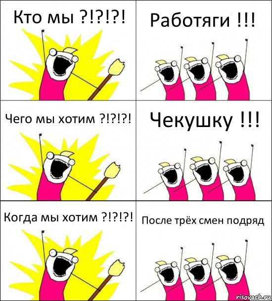 Кто мы ?!?!?! Работяги !!! Чего мы хотим ?!?!?! Чекушку !!! Когда мы хотим ?!?!?! После трёх смен подряд