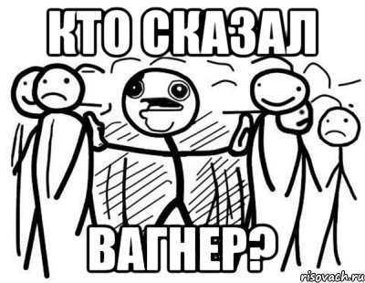 КТО СКАЗАЛ ВАГНЕР?