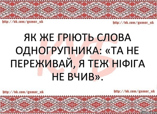 Як же гріють слова одногрупника: «Та не переживай, я теж ніфіга не вчив».