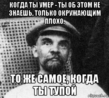 когда ты умер - ты об этом не знаешь, только окружающим плохо. то же самое, когда ты тупой, Мем   Ленин удивлен