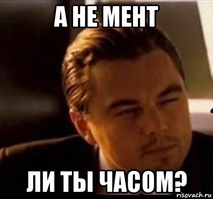 а не мент ли ты часом?