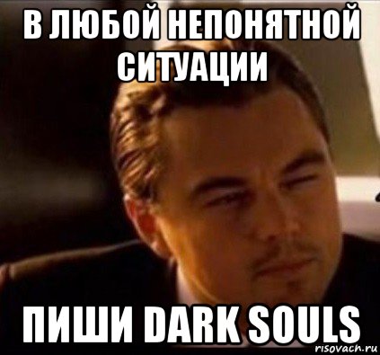 в любой непонятной ситуации пиши dark souls