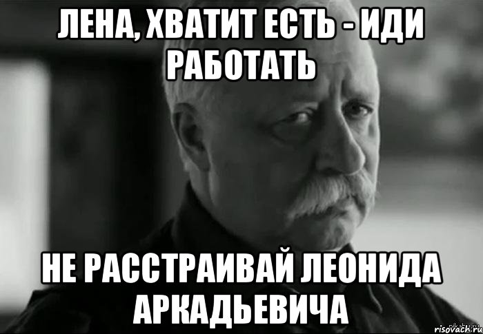 Лена, хватит есть - иди работать не расстраивай Леонида Аркадьевича, Мем Не расстраивай Леонида Аркадьевича