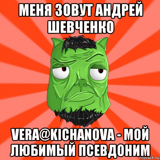 меня зовут андрей шевченко vera@kichanova - мой любимый псевдоним, Мем Лицо Вольнова когда ему говорят