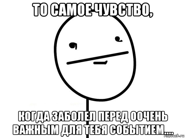 то самое чувство, когда заболел перед оочень важным для тебя событием...., Мем Покерфэйс