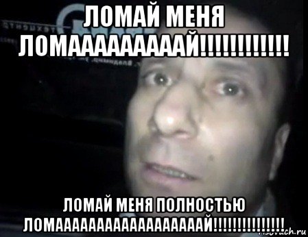 ломай меня ломааааааааай!!!!!!!!!!!! ломай меня полностью ломаааааааааааааааааай!!!!!!!!!!!!!!!, Мем Ломай меня полностью