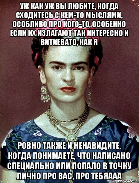 уж как уж вы любите, когда сходитесь с кем-то мыслями, особливо про кого-то, особенно если их излагают так интересно и витиевато, как я ровно также и ненавидите, когда понимаете, что написано специально или попало в точку лично про вас, про тебяааа, Мем Magdalena Carmen Frieda Kahlo Ca