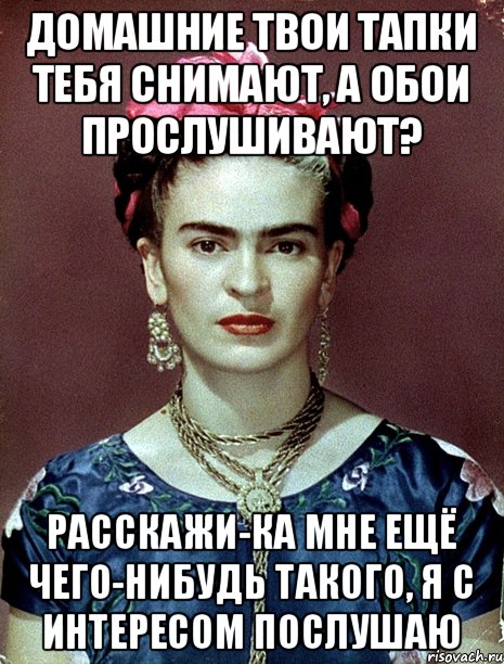 домашние твои тапки тебя снимают, а обои прослушивают? расскажи-ка мне ещё чего-нибудь такого, я с интересом послушаю, Мем Magdalena Carmen Frieda Kahlo Ca