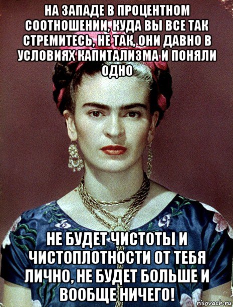 на западе в процентном соотношении, куда вы все так стремитесь, не так, они давно в условиях капитализма и поняли одно не будет чистоты и чистоплотности от тебя лично, не будет больше и вообще ничего!, Мем Magdalena Carmen Frieda Kahlo Ca