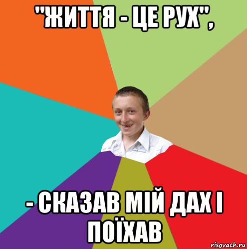 "життя - це рух", - сказав мій дах і поїхав