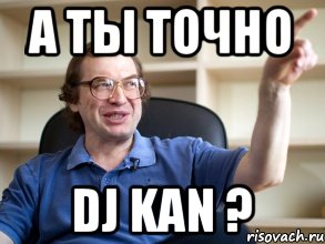 А ТЫ ТОЧНО DJ KAN ?