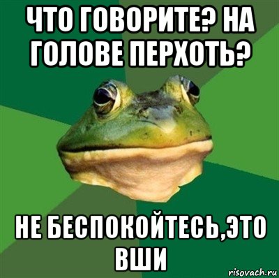 что говорите? на голове перхоть? не беспокойтесь,это вши